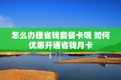 怎么办理省钱套餐卡呢 如何优惠开通省钱月卡