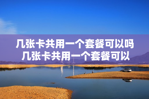 几张卡共用一个套餐可以吗 几张卡共用一个套餐可以吗