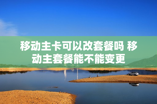 移动主卡可以改套餐吗 移动主套餐能不能变更