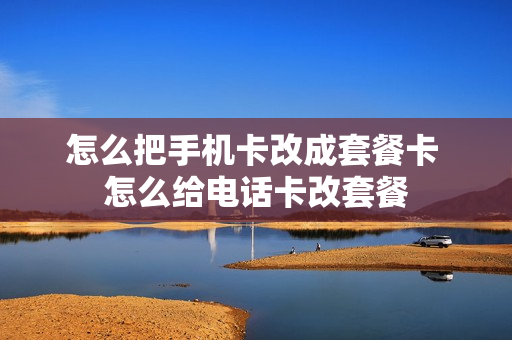 怎么把手机卡改成套餐卡 怎么给电话卡改套餐