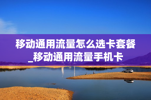 移动通用流量怎么选卡套餐_移动通用流量手机卡