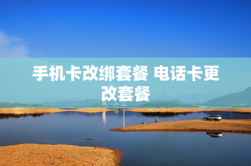 手机卡改绑套餐 电话卡更改套餐