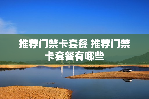 推荐门禁卡套餐 推荐门禁卡套餐有哪些