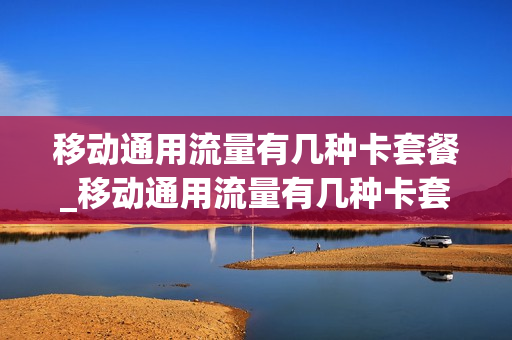 移动通用流量有几种卡套餐_移动通用流量有几种卡套餐的