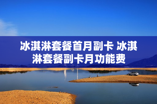 冰淇淋套餐首月副卡 冰淇淋套餐副卡月功能费