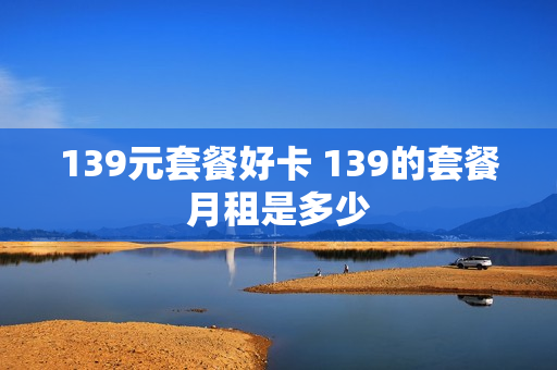 139元套餐好卡 139的套餐月租是多少