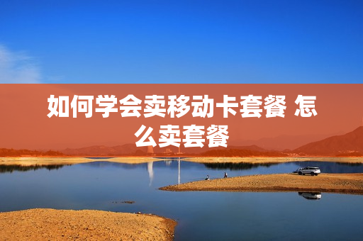 如何学会卖移动卡套餐 怎么卖套餐
