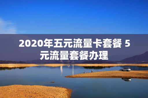 2020年五元流量卡套餐 5元流量套餐办理