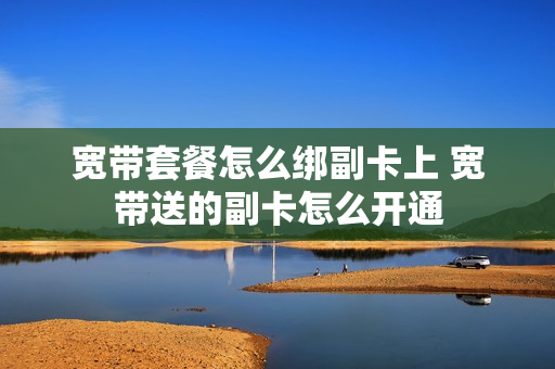 宽带套餐怎么绑副卡上 宽带送的副卡怎么开通