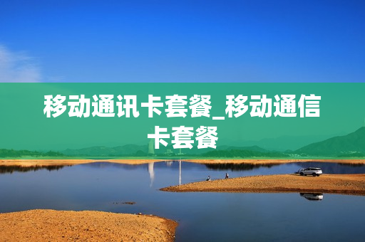 移动通讯卡套餐_移动通信卡套餐