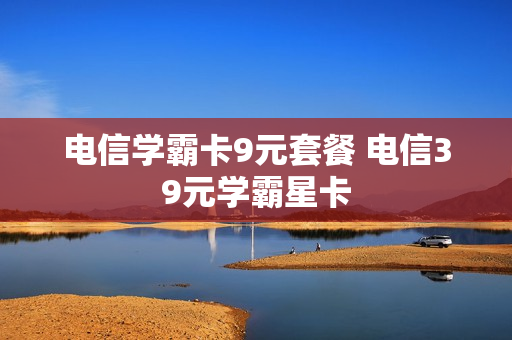 电信学霸卡9元套餐 电信39元学霸星卡