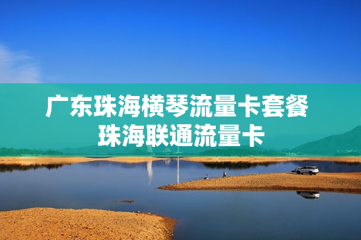 广东珠海横琴流量卡套餐 珠海联通流量卡