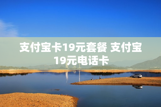 支付宝卡19元套餐 支付宝19元电话卡