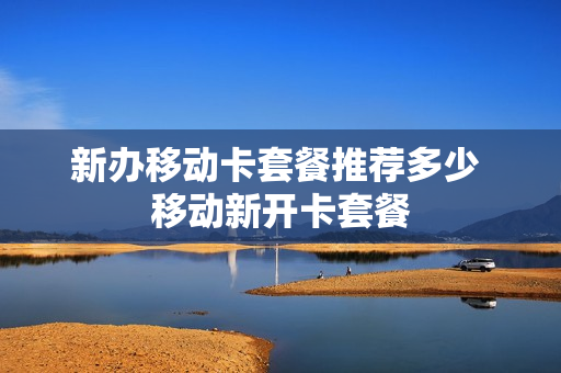 新办移动卡套餐推荐多少 移动新开卡套餐