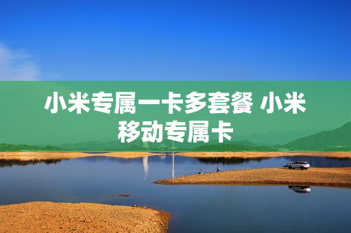 小米专属一卡多套餐 小米移动专属卡