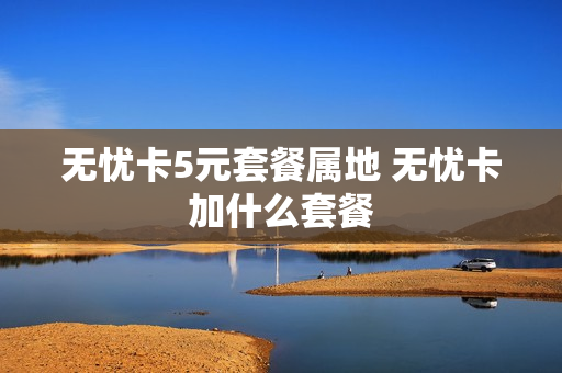 无忧卡5元套餐属地 无忧卡加什么套餐