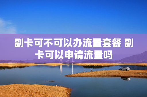副卡可不可以办流量套餐 副卡可以申请流量吗