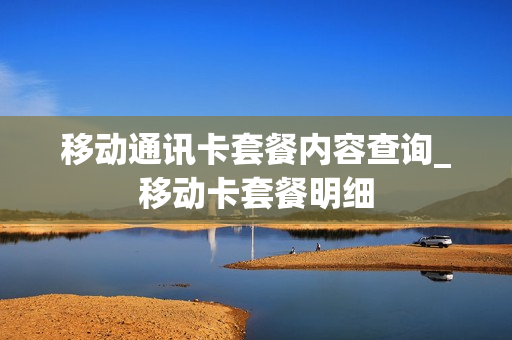 移动通讯卡套餐内容查询_移动卡套餐明细