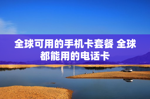 全球可用的手机卡套餐 全球都能用的电话卡