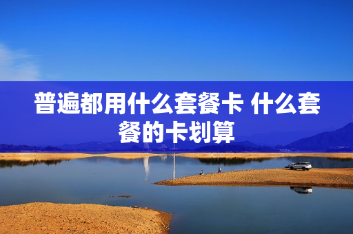 普遍都用什么套餐卡 什么套餐的卡划算