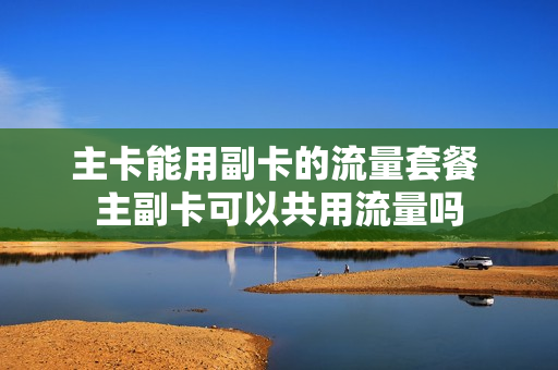 主卡能用副卡的流量套餐 主副卡可以共用流量吗