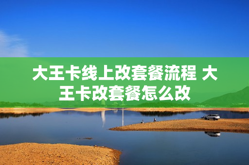 大王卡线上改套餐流程 大王卡改套餐怎么改