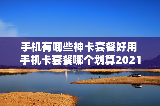 手机有哪些神卡套餐好用 手机卡套餐哪个划算2021