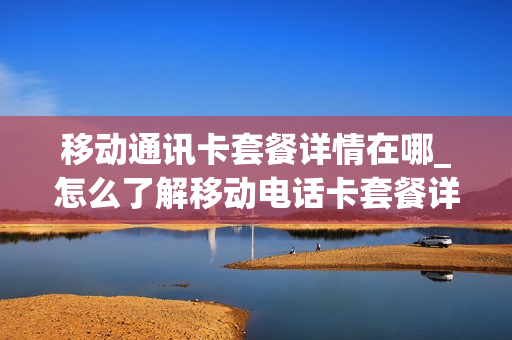 移动通讯卡套餐详情在哪_怎么了解移动电话卡套餐详情