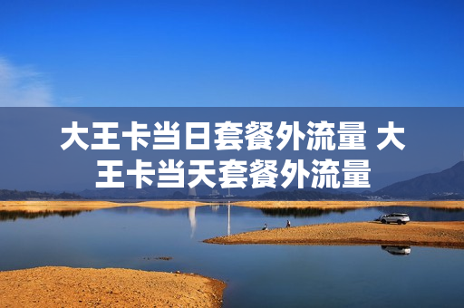 大王卡当日套餐外流量 大王卡当天套餐外流量