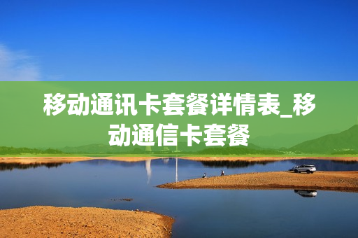 移动通讯卡套餐详情表_移动通信卡套餐