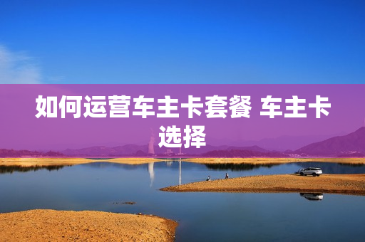 如何运营车主卡套餐 车主卡选择