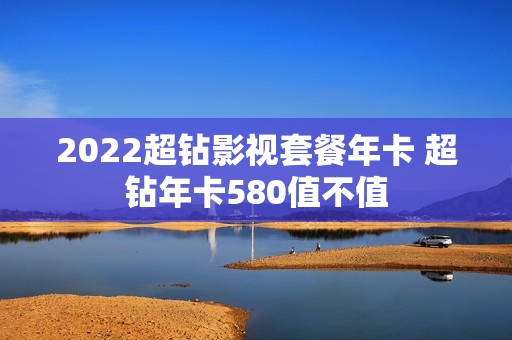 2022超钻影视套餐年卡 超钻年卡580值不值