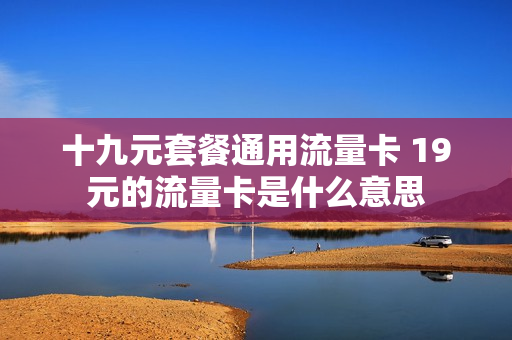 十九元套餐通用流量卡 19元的流量卡是什么意思