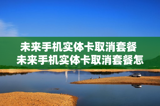 未来手机实体卡取消套餐 未来手机实体卡取消套餐怎么办
