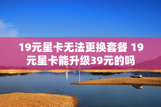 19元星卡无法更换套餐 19元星卡能升级39元的吗