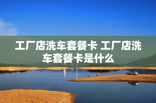 工厂店洗车套餐卡 工厂店洗车套餐卡是什么