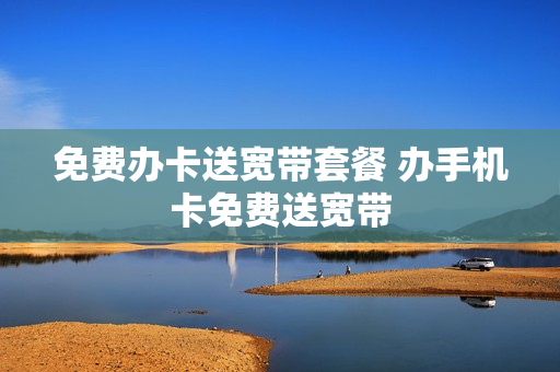 免费办卡送宽带套餐 办手机卡免费送宽带