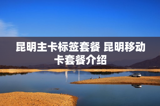 昆明主卡标签套餐 昆明移动卡套餐介绍
