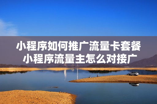 小程序如何推广流量卡套餐 小程序流量主怎么对接广告