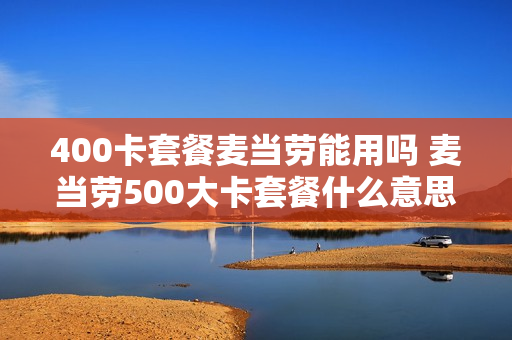 400卡套餐麦当劳能用吗 麦当劳500大卡套餐什么意思