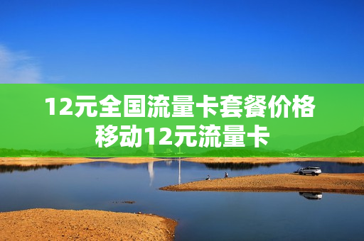 12元全国流量卡套餐价格 移动12元流量卡