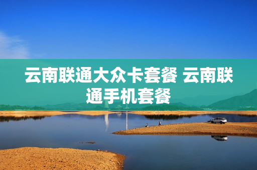 云南联通大众卡套餐 云南联通手机套餐