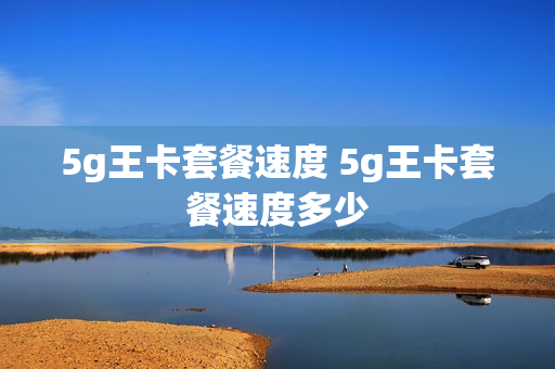 5g王卡套餐速度 5g王卡套餐速度多少