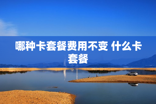 哪种卡套餐费用不变 什么卡套餐
