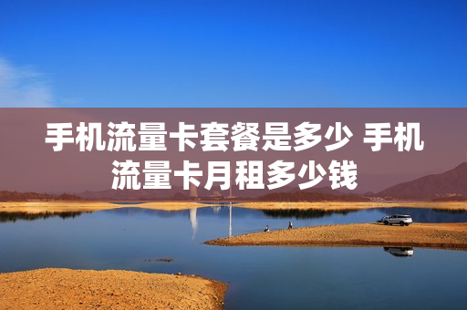 手机流量卡套餐是多少 手机流量卡月租多少钱