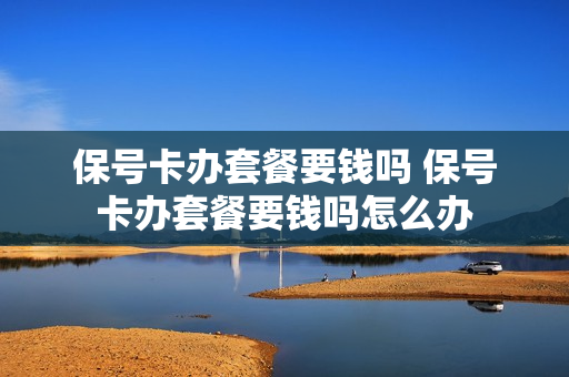保号卡办套餐要钱吗 保号卡办套餐要钱吗怎么办