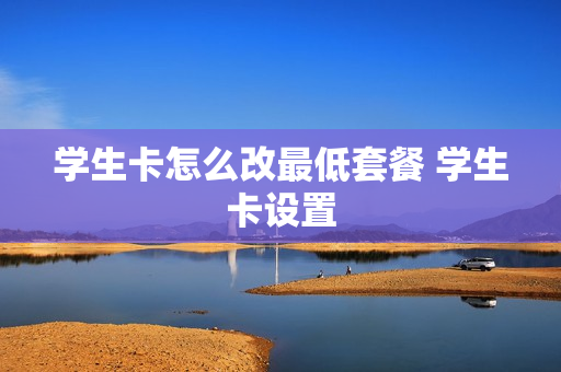 学生卡怎么改最低套餐 学生卡设置