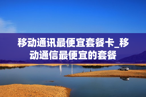 移动通讯最便宜套餐卡_移动通信最便宜的套餐