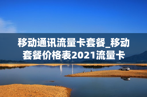 移动通讯流量卡套餐_移动套餐价格表2021流量卡
