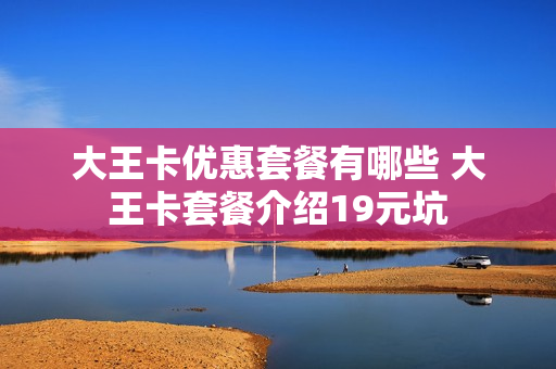 大王卡优惠套餐有哪些 大王卡套餐介绍19元坑